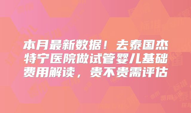 本月最新数据！去泰国杰特宁医院做试管婴儿基础费用解读，贵不贵需评估