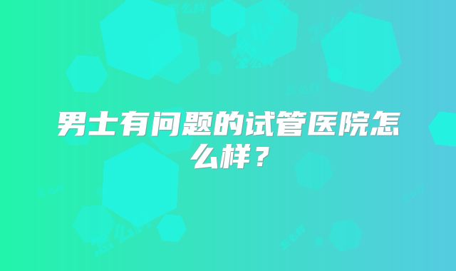 男士有问题的试管医院怎么样？