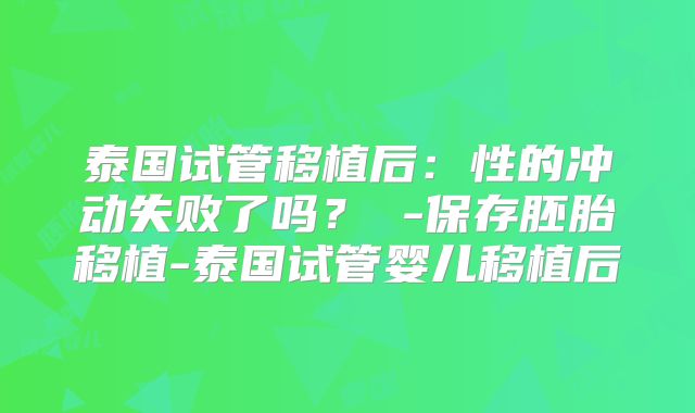 泰国试管移植后：性的冲动失败了吗？ -保存胚胎移植-泰国试管婴儿移植后