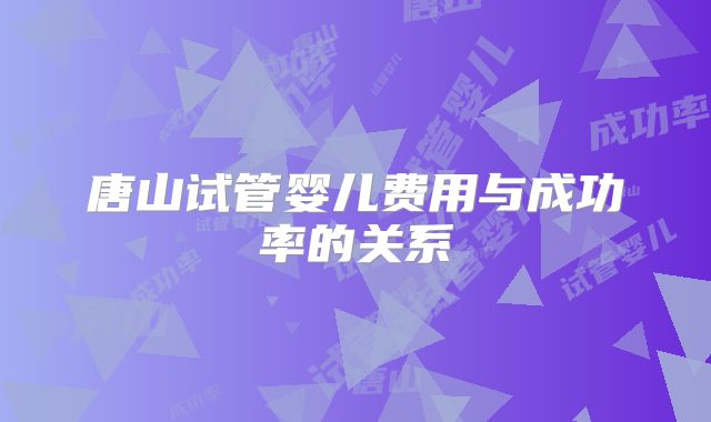 唐山试管婴儿费用与成功率的关系