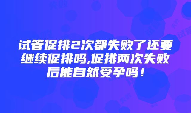 试管促排2次都失败了还要继续促排吗,促排两次失败后能自然受孕吗！