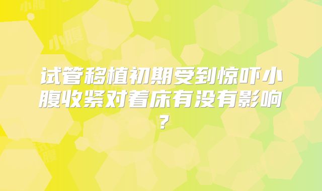 试管移植初期受到惊吓小腹收紧对着床有没有影响？