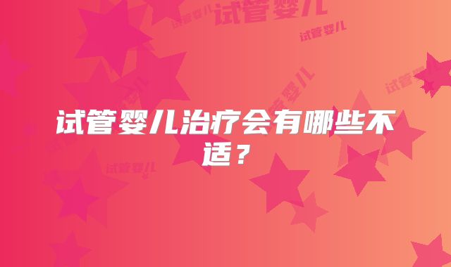 试管婴儿治疗会有哪些不适?