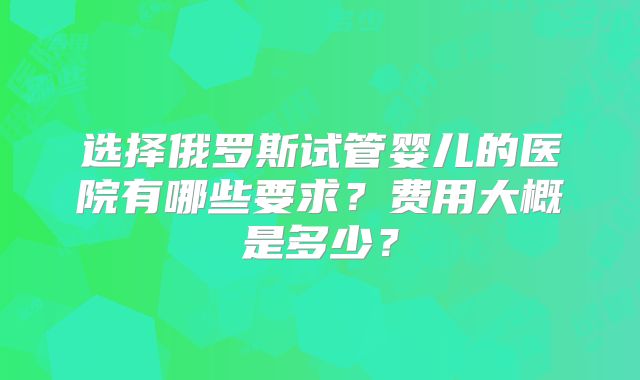 选择俄罗斯试管婴儿的医院有哪些要求？费用大概是多少？