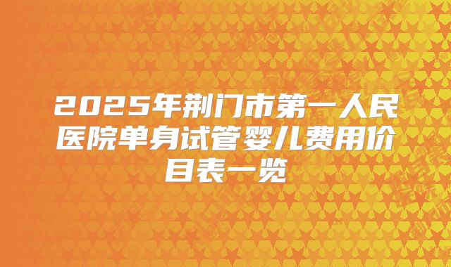 2025年荆门市第一人民医院单身试管婴儿费用价目表一览