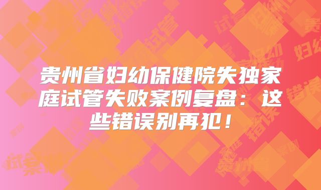 贵州省妇幼保健院失独家庭试管失败案例复盘：这些错误别再犯！