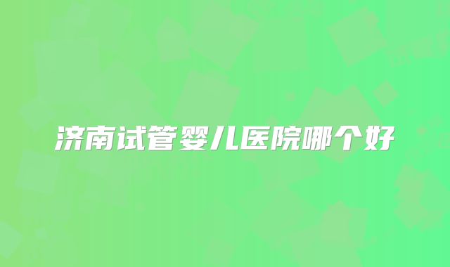 济南试管婴儿医院哪个好