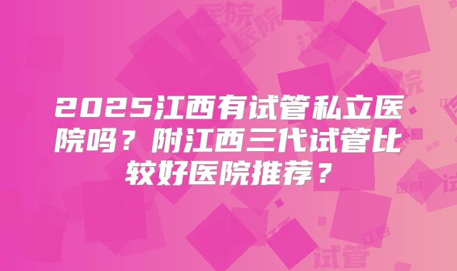 2025江西有试管私立医院吗？附江西三代试管比较好医院推荐？