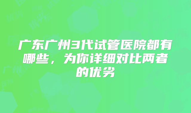 广东广州3代试管医院都有哪些，为你详细对比两者的优劣