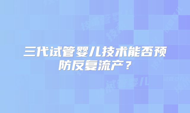 三代试管婴儿技术能否预防反复流产？