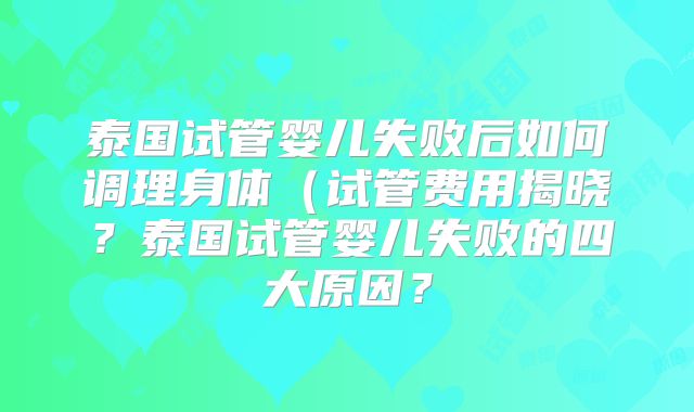 泰国试管婴儿失败后如何调理身体（试管费用揭晓？泰国试管婴儿失败的四大原因？
