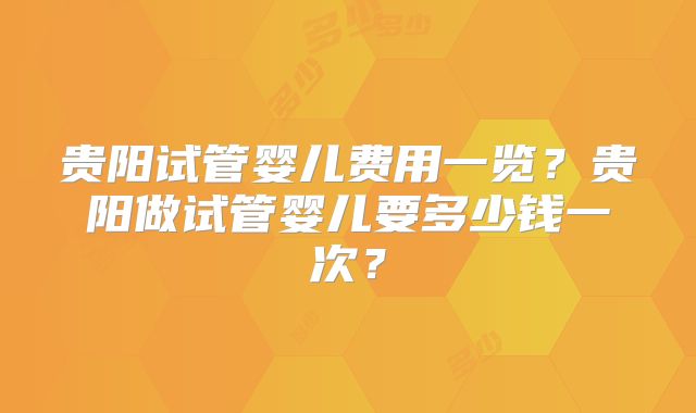 贵阳试管婴儿费用一览？贵阳做试管婴儿要多少钱一次？
