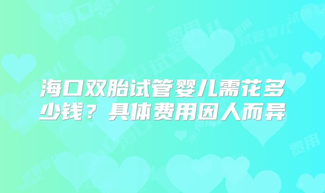 海口双胎试管婴儿需花多少钱？具体费用因人而异