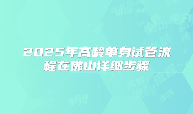 2025年高龄单身试管流程在佛山详细步骤