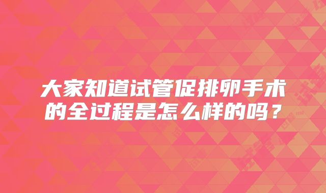 大家知道试管促排卵手术的全过程是怎么样的吗？