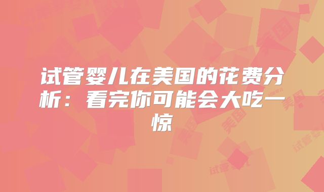 试管婴儿在美国的花费分析：看完你可能会大吃一惊