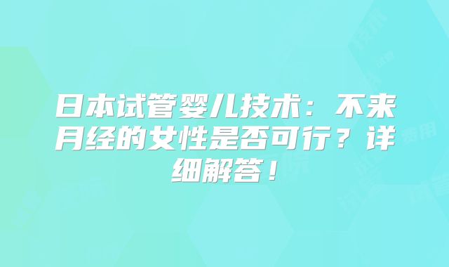 日本试管婴儿技术：不来月经的女性是否可行？详细解答！