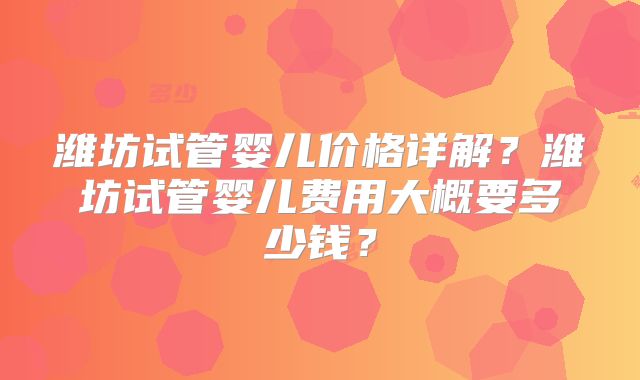 潍坊试管婴儿价格详解？潍坊试管婴儿费用大概要多少钱？
