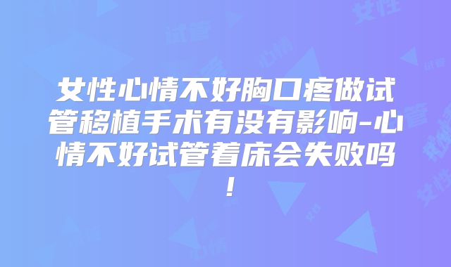 女性心情不好胸口疼做试管移植手术有没有影响-心情不好试管着床会失败吗！