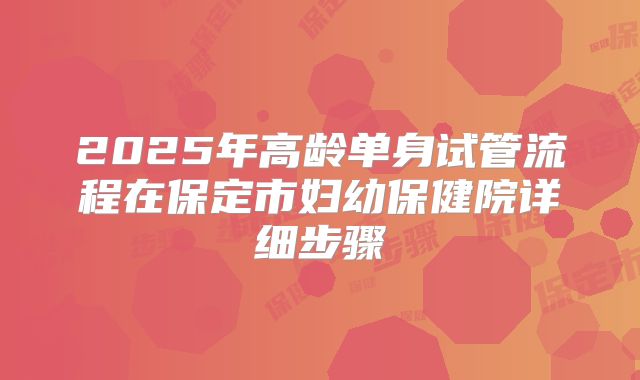 2025年高龄单身试管流程在保定市妇幼保健院详细步骤