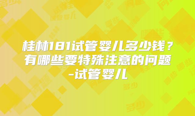 桂林181试管婴儿多少钱？有哪些要特殊注意的问题-试管婴儿