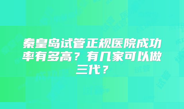 秦皇岛试管正规医院成功率有多高？有几家可以做三代？