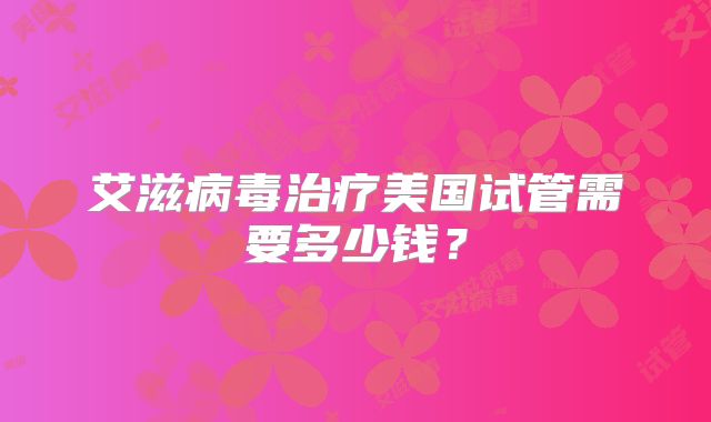艾滋病毒治疗美国试管需要多少钱？