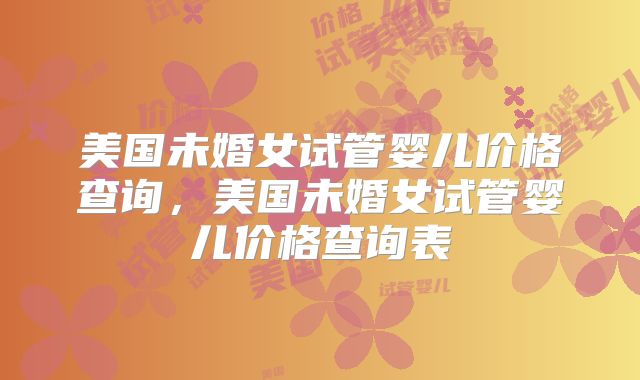 美国未婚女试管婴儿价格查询，美国未婚女试管婴儿价格查询表