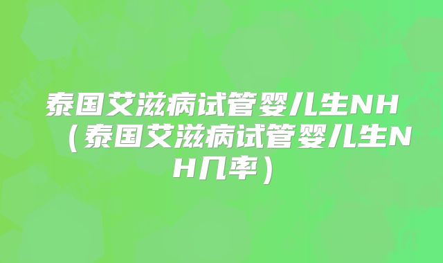 泰国艾滋病试管婴儿生NH（泰国艾滋病试管婴儿生NH几率）