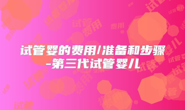 试管婴的费用/准备和步骤-第三代试管婴儿