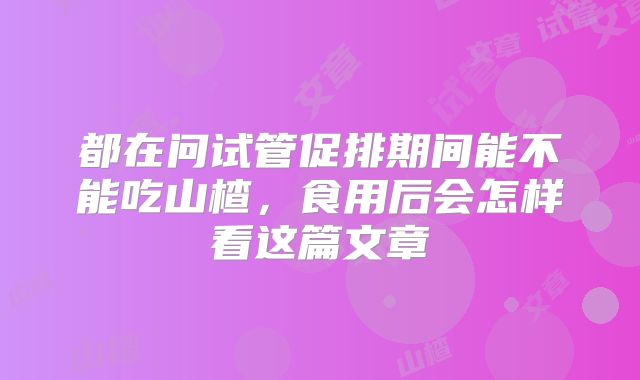 都在问试管促排期间能不能吃山楂，食用后会怎样看这篇文章