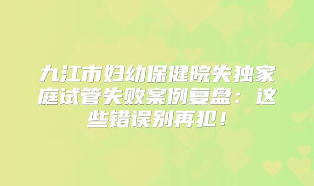 九江市妇幼保健院失独家庭试管失败案例复盘:这些错误别再犯!