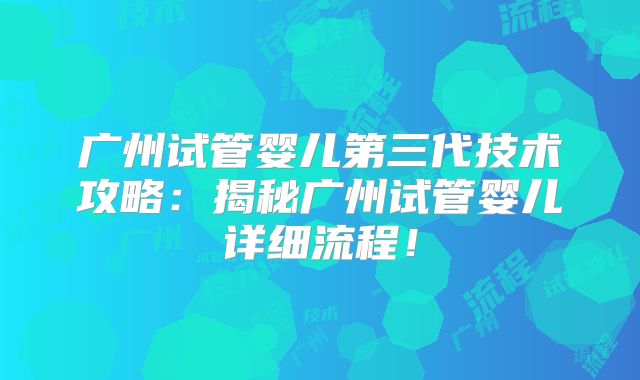 广州试管婴儿第三代技术攻略：揭秘广州试管婴儿详细流程！