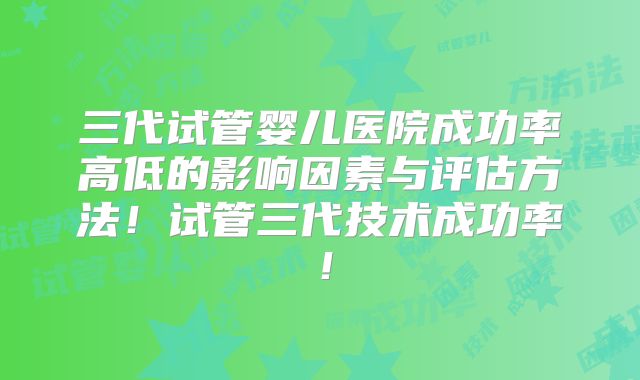 三代试管婴儿医院成功率高低的影响因素与评估方法！试管三代技术成功率！