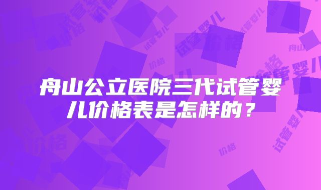 舟山公立医院三代试管婴儿价格表是怎样的？