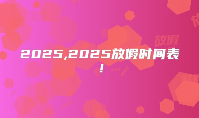 2025,2025放假时间表！