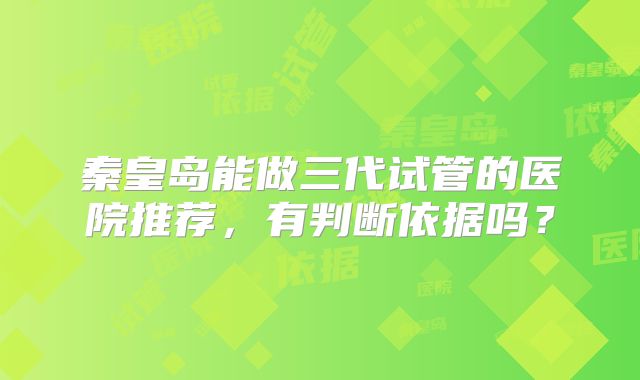 秦皇岛能做三代试管的医院推荐，有判断依据吗？