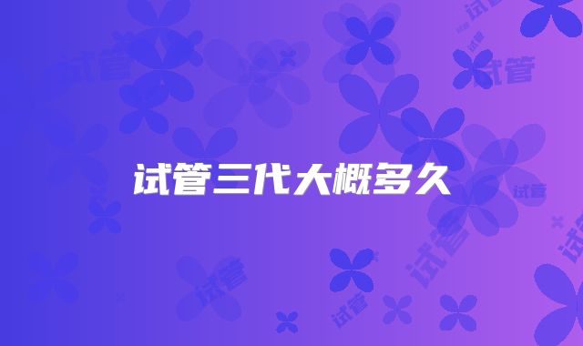 试管三代大概多久