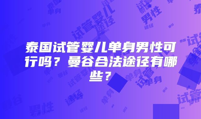 泰国试管婴儿单身男性可行吗？曼谷合法途径有哪些？