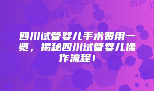 四川试管婴儿手术费用一览，揭秘四川试管婴儿操作流程！