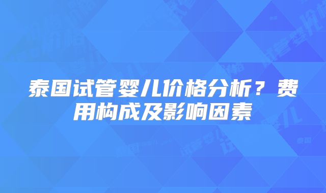 泰国试管婴儿价格分析？费用构成及影响因素