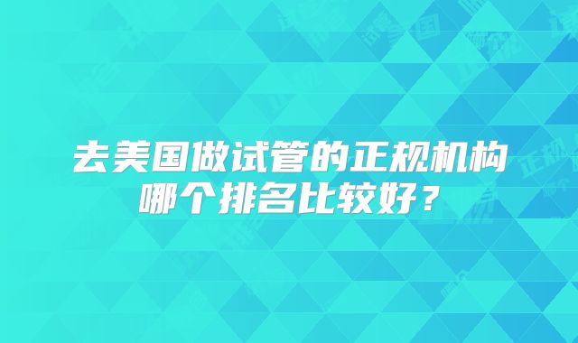 去美国做试管的正规机构哪个排名比较好?