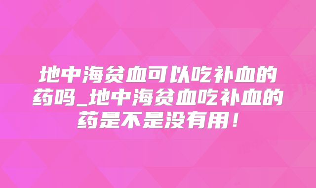 地中海贫血可以吃补血的药吗_地中海贫血吃补血的药是不是没有用！