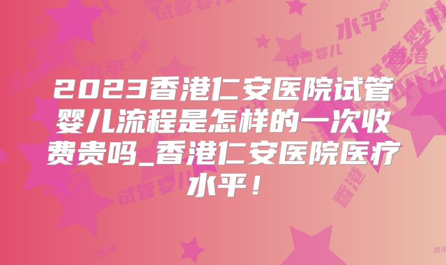 2023香港仁安医院试管婴儿流程是怎样的一次收费贵吗_香港仁安医院医疗水平！