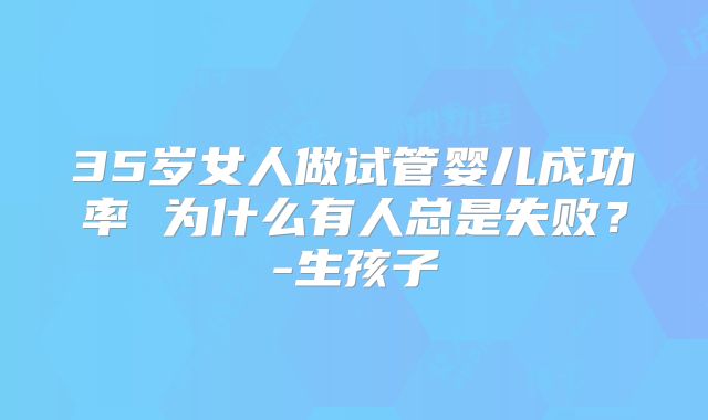 35岁女人做试管婴儿成功率 为什么有人总是失败？-生孩子