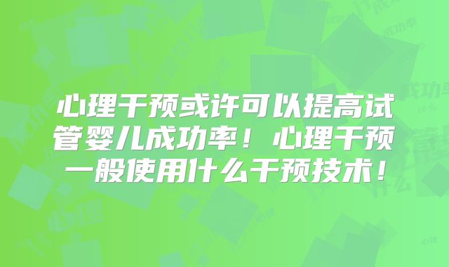 心理干预或许可以提高试管婴儿成功率!心理干预一般使用什么干预技术!