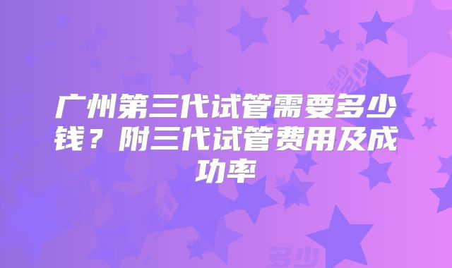 广州第三代试管需要多少钱？附三代试管费用及成功率