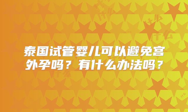 泰国试管婴儿可以避免宫外孕吗？有什么办法吗？