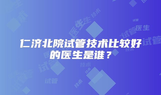 仁济北院试管技术比较好的医生是谁？