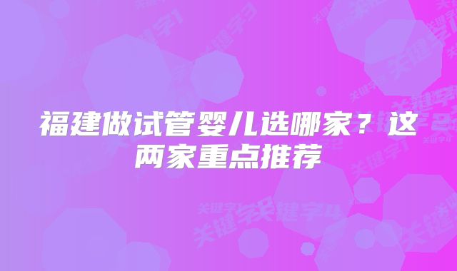 福建做试管婴儿选哪家?这两家重点推荐